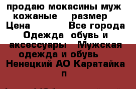 продаю мокасины муж. кожаные.42 размер. › Цена ­ 1 000 - Все города Одежда, обувь и аксессуары » Мужская одежда и обувь   . Ненецкий АО,Каратайка п.